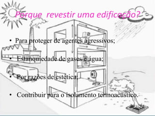 Porque revestir uma edificação?

• Para proteger de agentes agressivos;

• Estanquiedade de gases e água;

• Por razões de estética;

• Contribuir para o isolamento termoacústico.
 