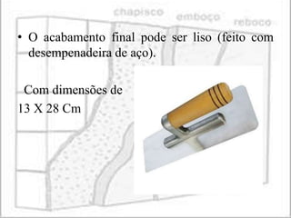 • O acabamento final pode ser liso (feito com
  desempenadeira de aço).

 Com dimensões de
13 X 28 Cm
 