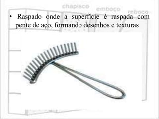 • Raspado onde a superfície é raspada com
  pente de aço, formando desenhos e texturas
 