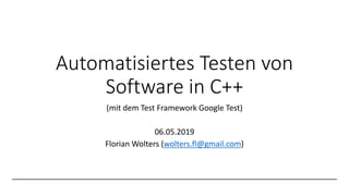 Automatisiertes Testen von
Software in C++
(mit dem Test Framework Google Test)
06.05.2019
Florian Wolters (wolters.fl@gmail.com)
 