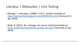 Literatur | Webseiten | Unit Testing
• Ottinger, T. and Langr, J. (2009). F.I.R.S.T. [online] Available at:
https://agilei...