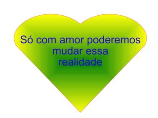 Só com amor poderemos mudar essa  realidade 