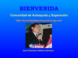 BIENVENIDA http://sociedaddeautoayuda.ning.com Comunidad de Autoayuda y Superación Juan Francisco Cabrera Carrasco 