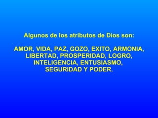 Algunos de los atributos de Dios son: AMOR, VIDA, PAZ, GOZO, EXITO, ARMONIA, LIBERTAD, PROSPERIDAD, LOGRO, INTELIGENCIA, ENTUSIASMO,  SEGURIDAD Y PODER. 