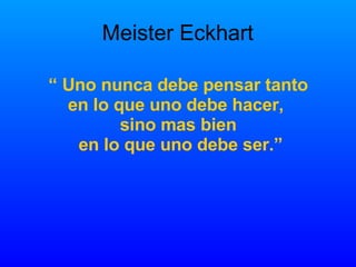 “  Uno nunca debe pensar tanto en lo que uno debe hacer,  sino mas bien en lo que uno debe ser.” Meister Eckhart 