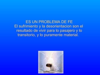 ES UN PROBLEMA DE FE El sufrimiento y la desorientacion son el  resultado de vivir para lo pasajero y lo transitorio, y lo puramente material.  