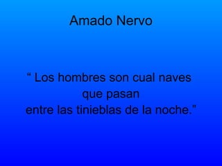 Amado Nervo “  Los hombres son cual naves  que pasan entre las tinieblas de la noche.” 