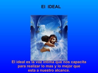 El ideal es la voz intima que nos capacita para realizar lo mas y lo mejor que  esta a nuestro alcance. El  IDEAL  