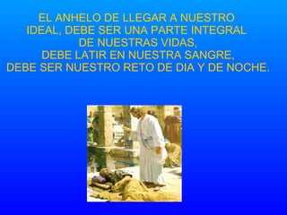 EL ANHELO DE LLEGAR A NUESTRO IDEAL, DEBE SER UNA PARTE INTEGRAL DE NUESTRAS VIDAS, DEBE LATIR EN NUESTRA SANGRE, DEBE SER NUESTRO RETO DE DIA Y DE NOCHE. 