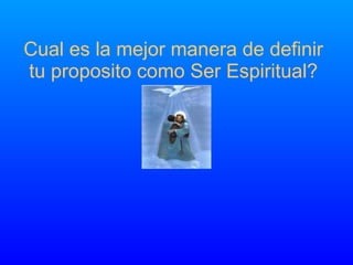 Cual es la mejor manera de definir tu proposito como Ser Espiritual? 