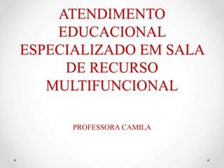 ATENDIMENTO
EDUCACIONAL
ESPECIALIZADO EM SALA
DE RECURSO
MULTIFUNCIONAL
PROFESSORA CAMILA
 