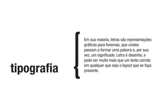 tipograﬁa
Em sua maioria, letras são representações
gráﬁcas para fonemas, que unidos
passam a formar uma palavra e, por sua
vez, um signiﬁcado. Letra é desenho, e
pode ser muito mais que um texto corrido
em qualquer que seja o layout que se faça
presente.
 