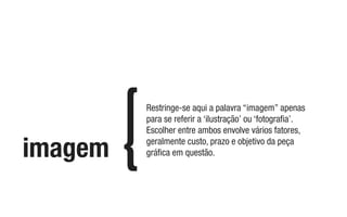 imagem
Restringe-se aqui a palavra “imagem” apenas
para se referir a ‘ilustração’ ou ‘fotograﬁa’.
Escolher entre ambos envolve vários fatores,
geralmente custo, prazo e objetivo da peça
gráﬁca em questão.
 