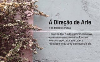 e as diferentes mídias
A Direção de Arte
O papel do D.A. é o de organizar elementos
visuais de maneira coerente e funcional
levando o espectador a perceber a
mensagem e não como ela chegou até ele.
 