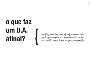 II
o que faz
um D.A.
aﬁnal?
[des]Organiza de maneira [des]harmônica tudo
aquilo que compete ao campo visual da mídia
em questão: cores, texto, imagens, composição.
 