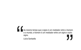 Ao mesmo tempo que o signo é um mediador entre o homem
e o mundo, o homem é um mediador entre um signo e outro
signo.
Lúcia Santaella
 