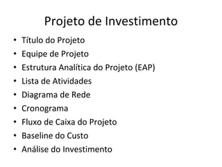 Projeto de Investimento Título do Projeto Equipe de Projeto Estrutura Analítica do Projeto (EAP) Lista de Atividades Diagrama de Rede Cronograma Fluxo de Caixa do Projeto Baseline do Custo Análise do Investimento 
