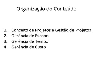 Organização do Conteúdo Conceito de Projetos e Gestão de Projetos Gerência de Escopo Gerência de Tempo Gerência de Custo 