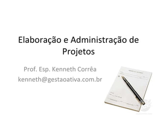 Elaboração e Administração de Projetos Prof. Esp. Kenneth Corrêa [email_address] 