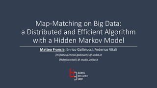 Map-Matching on Big Data:
a Distributed and Efficient Algorithm
with a Hidden Markov Model
Matteo Francia, Enrico Gallinucci, Federico Vitali
{m.francia,enrico.gallinucci} @ unibo.it
{federico.vitali} @ studio.unibo.it
 