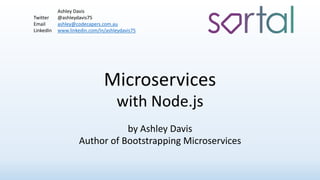 Microservices
with Node.js
by Ashley Davis
Author of Bootstrapping Microservices
Ashley Davis
Twitter @ashleydavis75
Email ashley@codecapers.com.au
LinkedIn www.linkedin.com/in/ashleydavis75
 