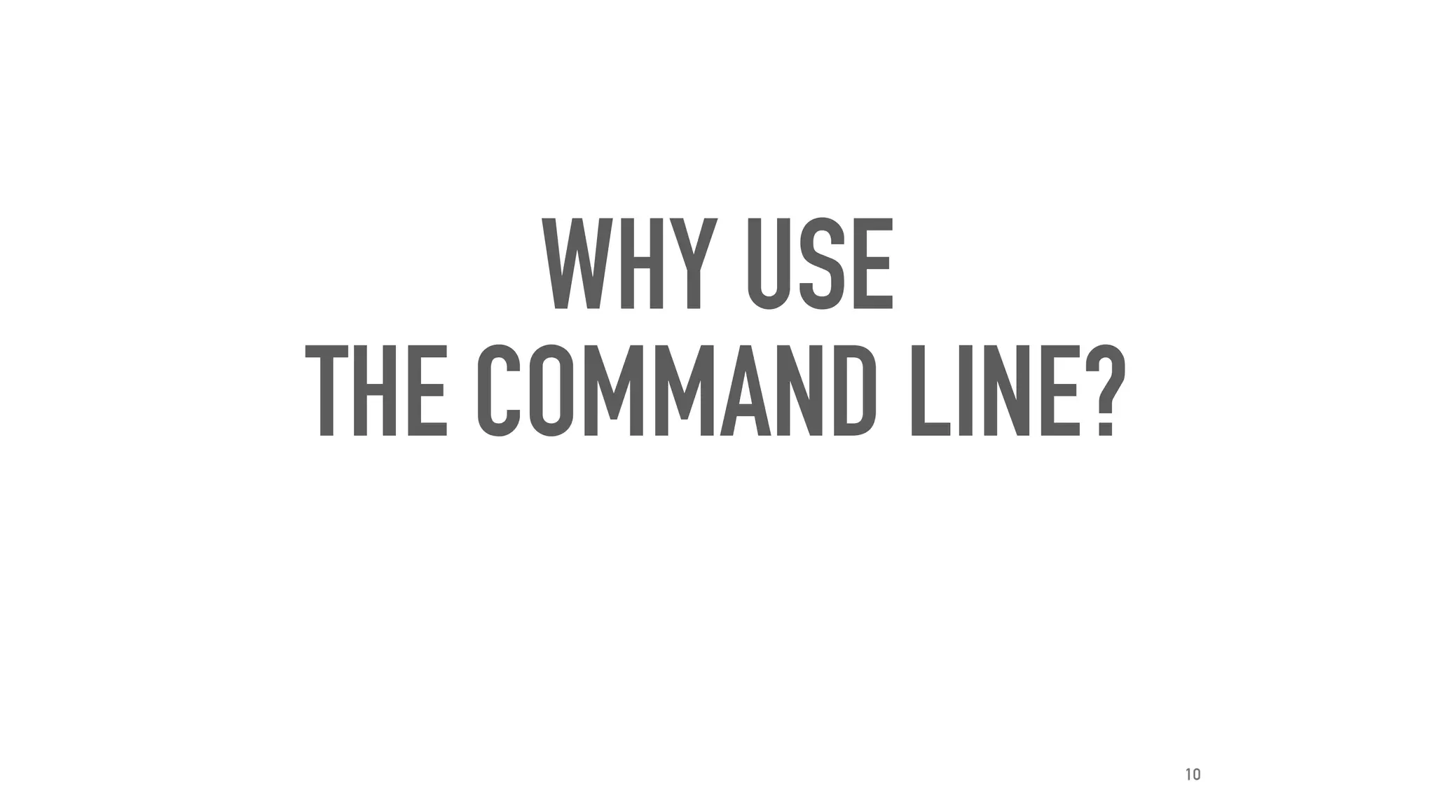 WHY USE
THE COMMAND LINE?
10
 