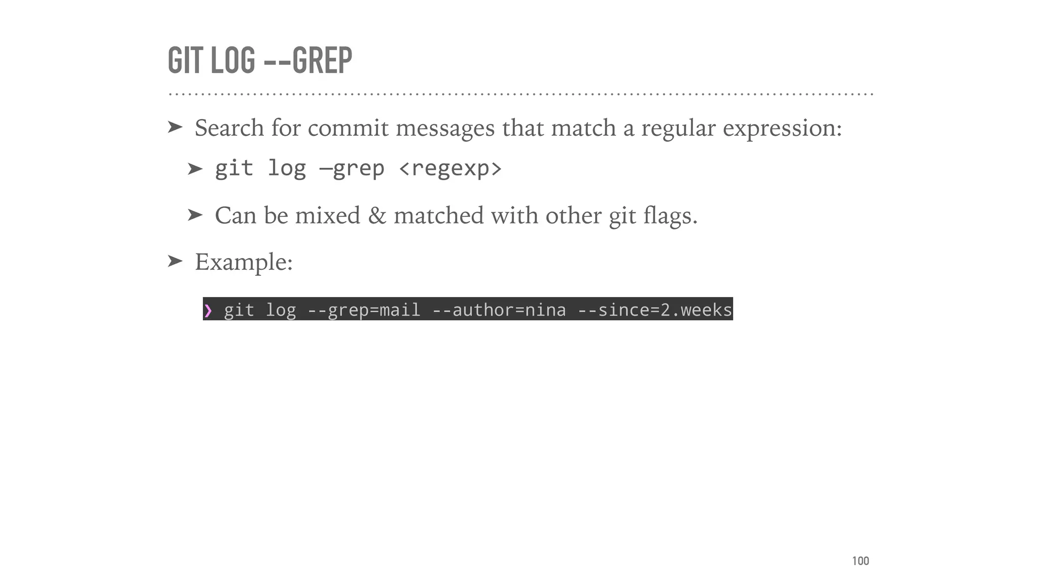 GIT LOG --GREP
➤ Search for commit messages that match a regular expression:
➤ git	log	—grep	<regexp>		
➤ Can be mixed & matched with other git ﬂags.
➤ Example:
❯ git log --grep=mail --author=nina --since=2.weeks
100
 