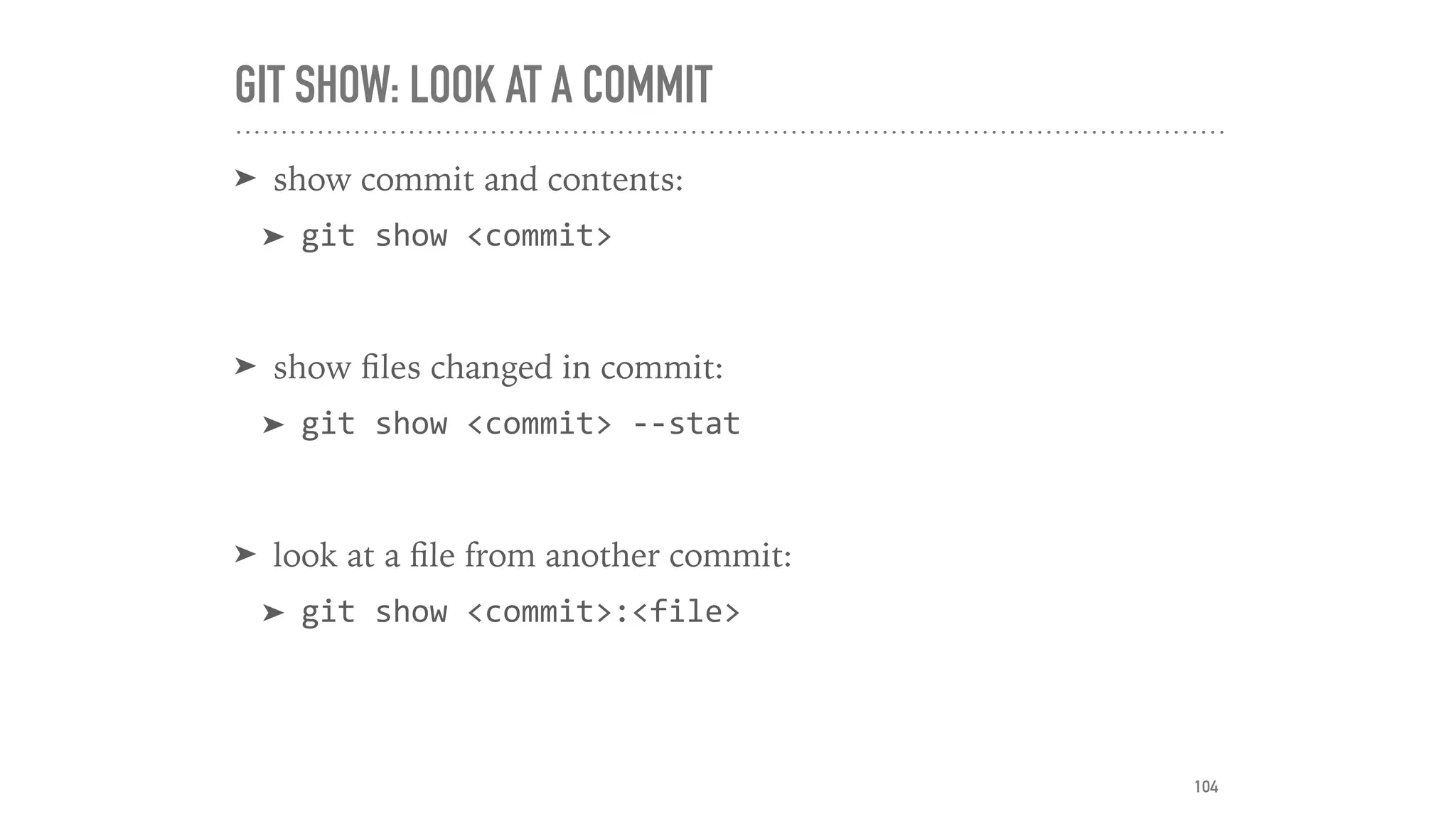 GIT SHOW: LOOK AT A COMMIT
➤ show commit and contents:
➤ git	show	<commit>	
➤ show ﬁles changed in commit:
➤ git	show	<commit>	--stat		
➤ look at a ﬁle from another commit:
➤ git	show	<commit>:<file>
104
 