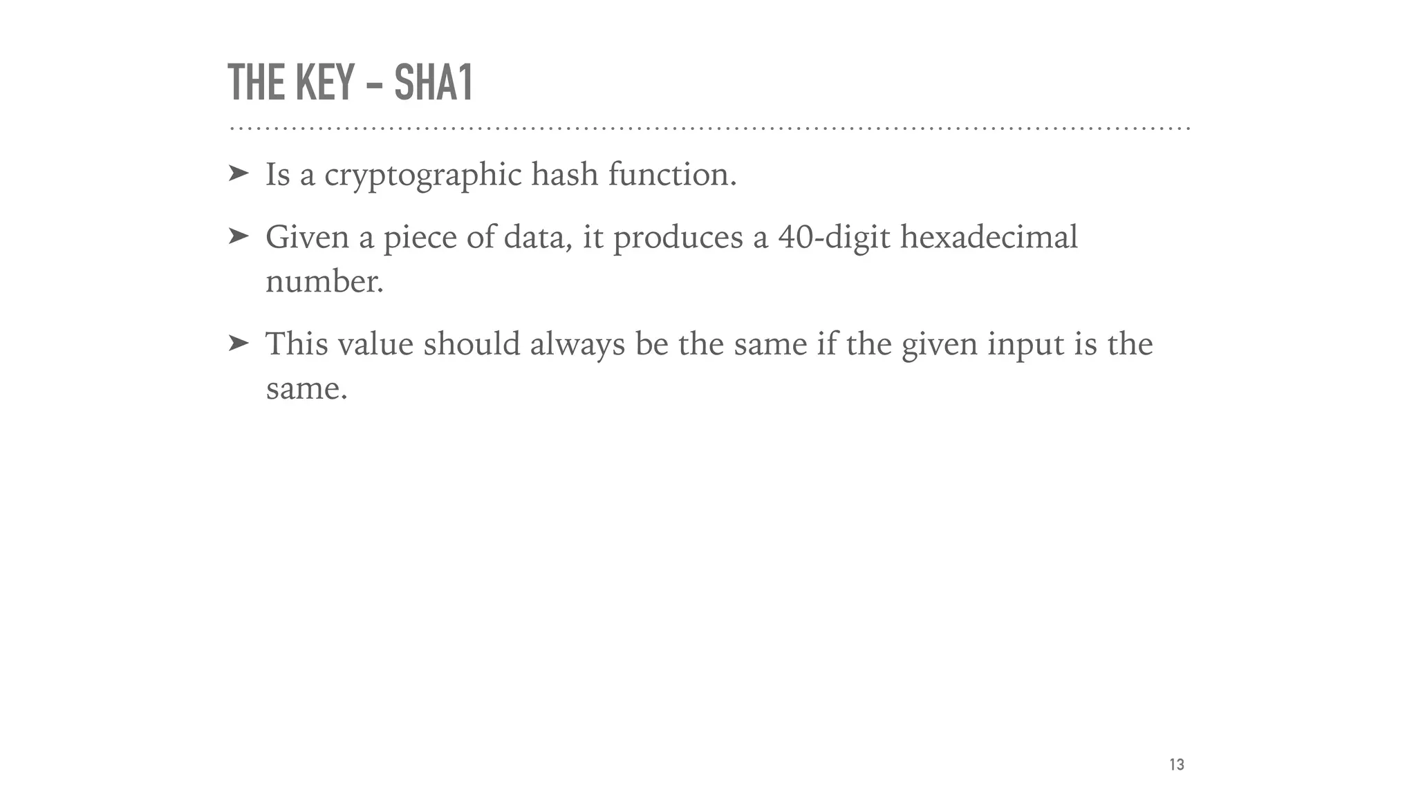 THE KEY - SHA1
➤ Is a cryptographic hash function.
➤ Given a piece of data, it produces a 40-digit hexadecimal
number.
➤ This value should always be the same if the given input is the
same.
13
 