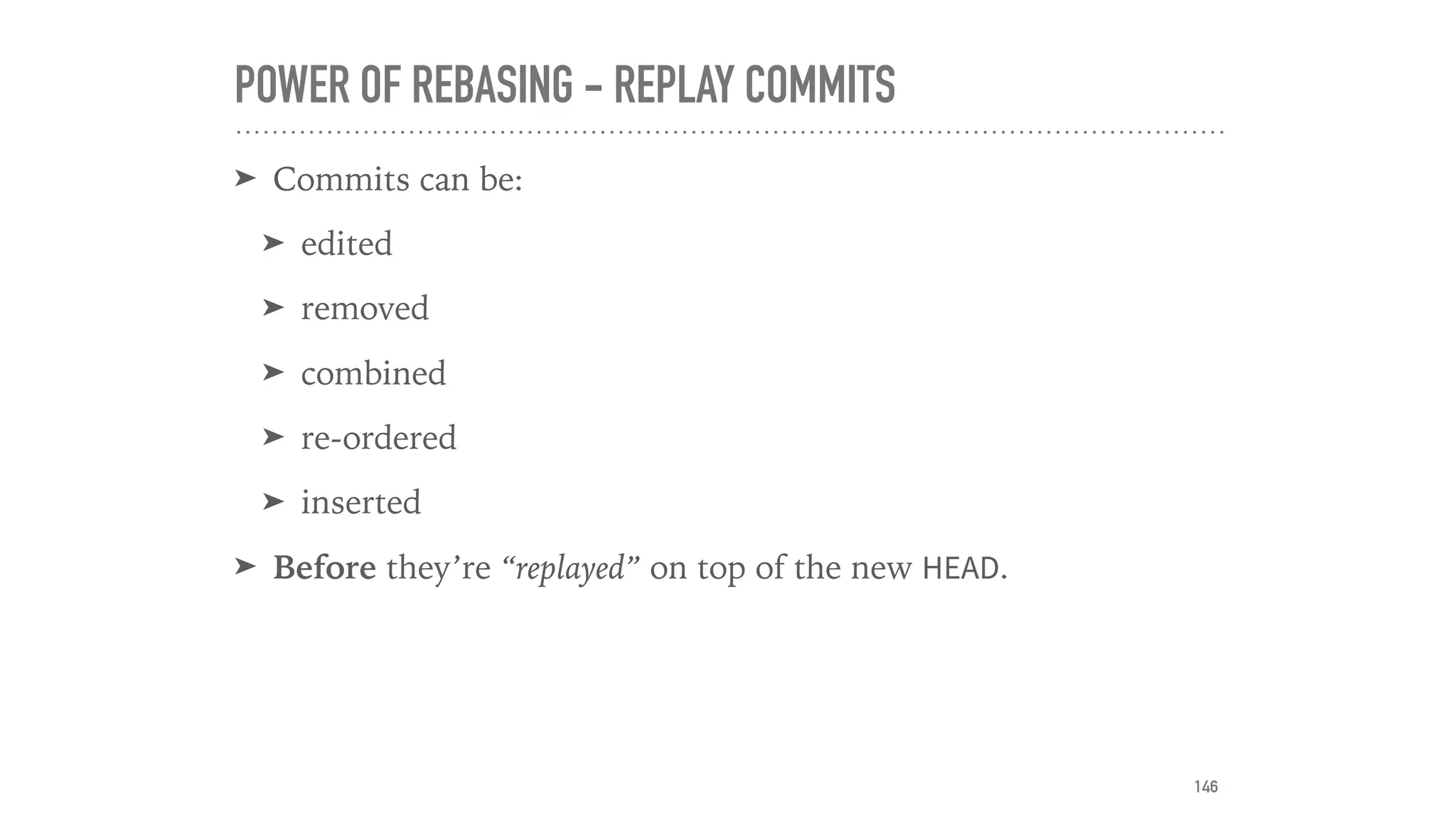 POWER OF REBASING - REPLAY COMMITS
➤ Commits can be:
➤ edited
➤ removed
➤ combined
➤ re-ordered
➤ inserted
➤ Before they’re “replayed” on top of the new HEAD.
146
 