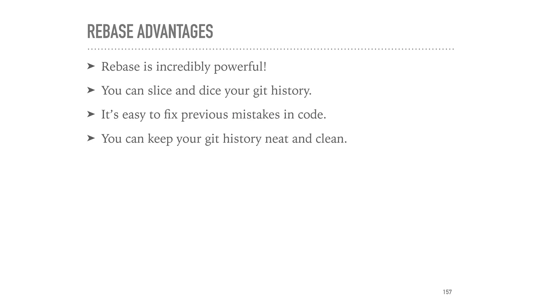 REBASE ADVANTAGES
➤ Rebase is incredibly powerful!
➤ You can slice and dice your git history.
➤ It’s easy to ﬁx previous mistakes in code.
➤ You can keep your git history neat and clean.
157
 