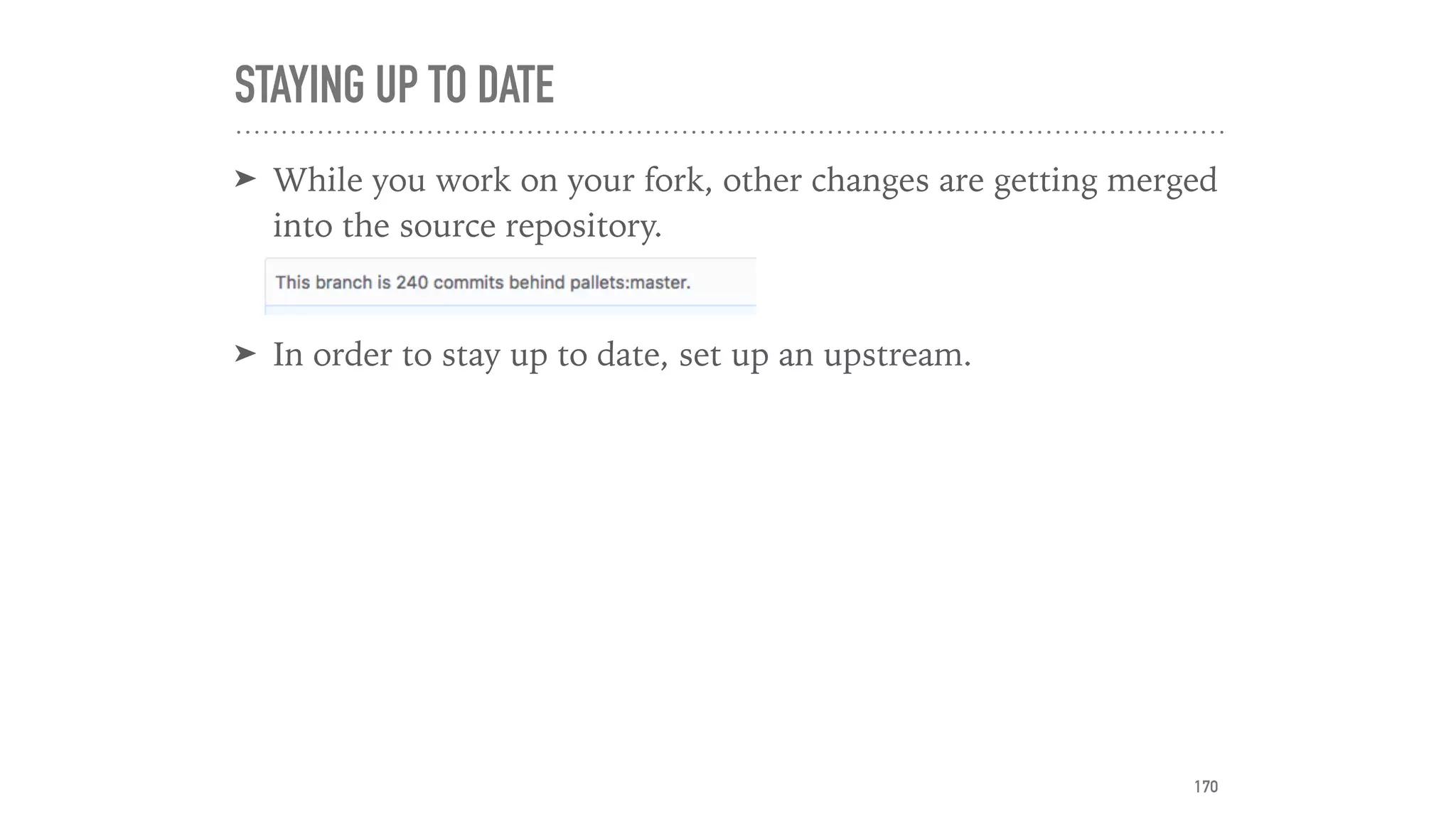 STAYING UP TO DATE
➤ While you work on your fork, other changes are getting merged
into the source repository.
➤ In order to stay up to date, set up an upstream.
170
 
