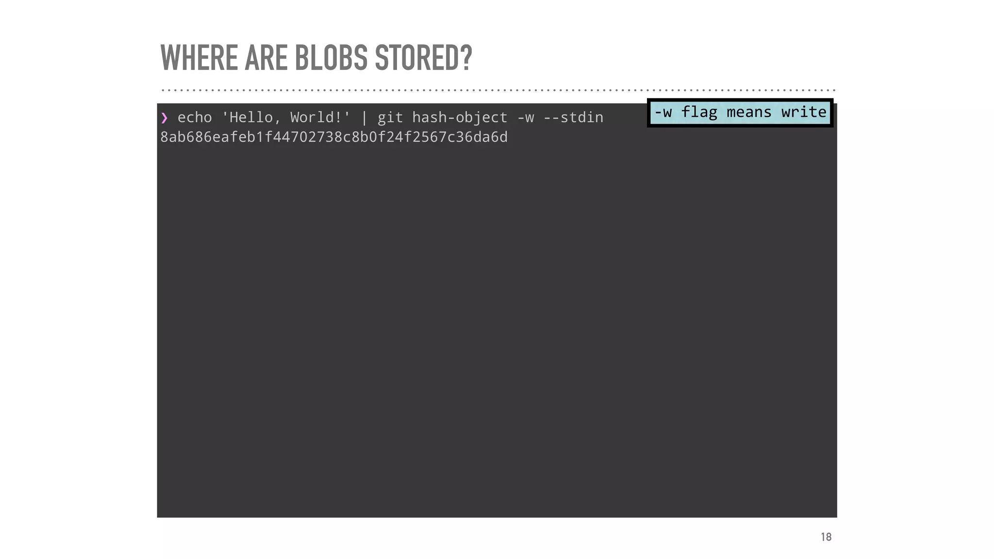 WHERE ARE BLOBS STORED?
❯ echo 'Hello, World!' | git hash-object -w --stdin
8ab686eafeb1f44702738c8b0f24f2567c36da6d
-w	flag	means	write
18
 