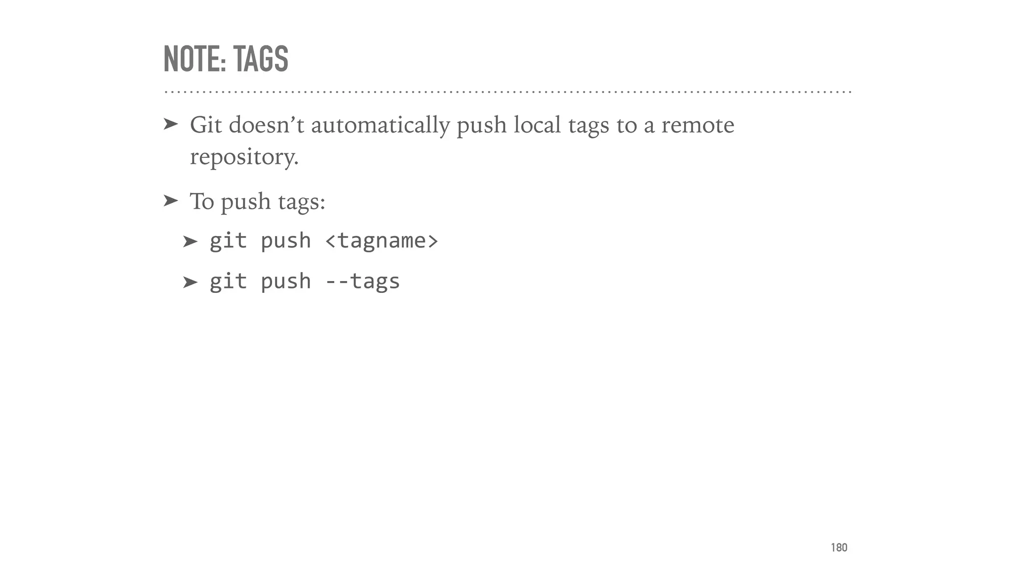 NOTE: TAGS
➤ Git doesn’t automatically push local tags to a remote
repository.
➤ To push tags:
➤ git	push	<tagname>	
➤ git	push	--tags
180
 