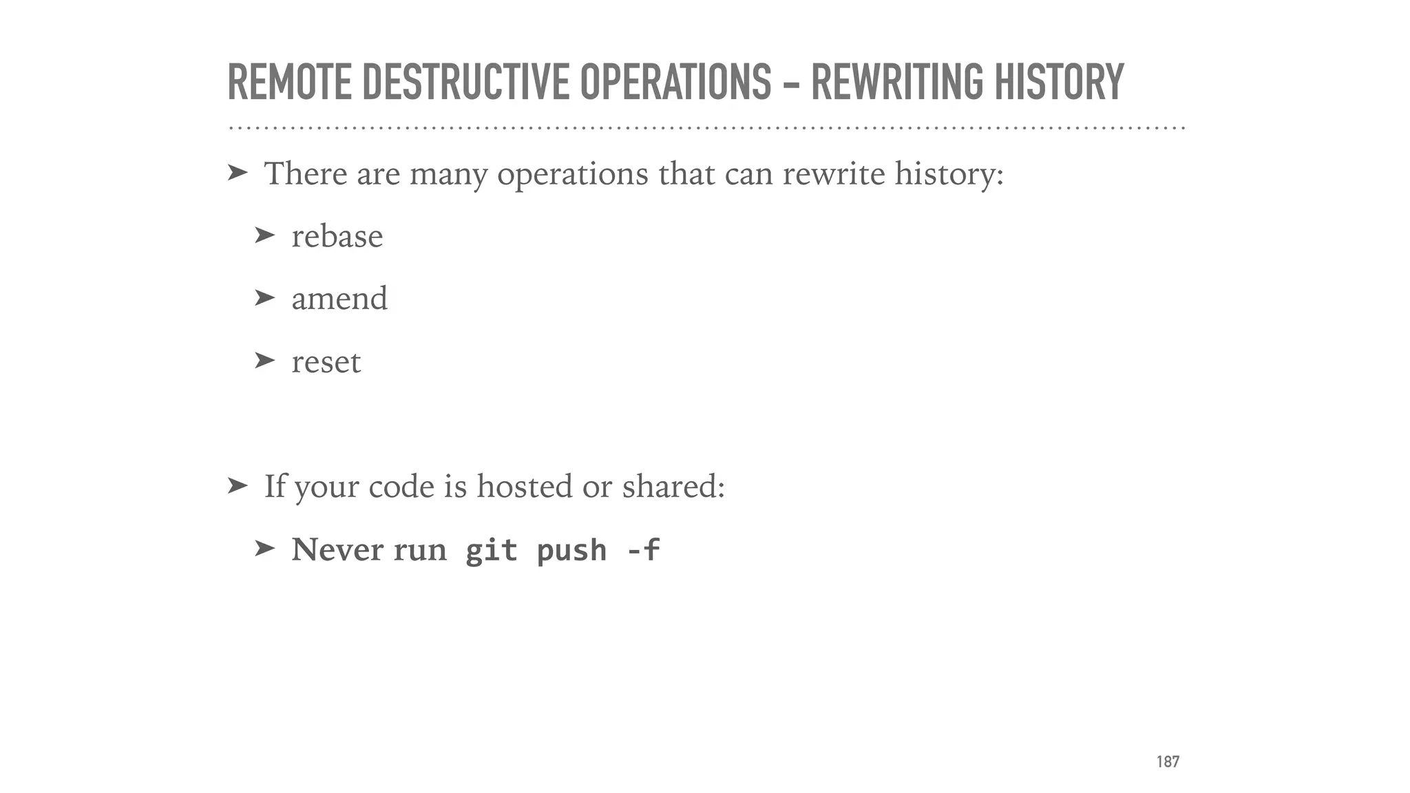 REMOTE DESTRUCTIVE OPERATIONS - REWRITING HISTORY
➤ There are many operations that can rewrite history:
➤ rebase
➤ amend
➤ reset
➤ If your code is hosted or shared:
➤ Never run	git	push	-f
187
 