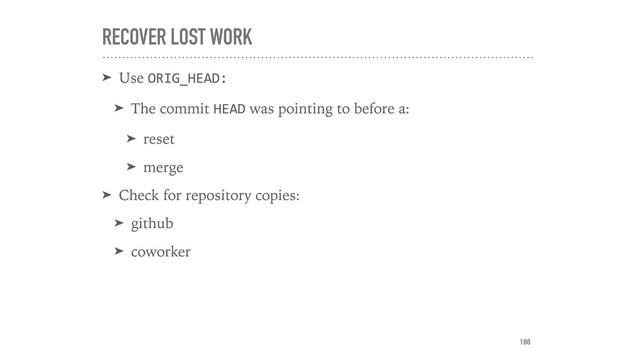 RECOVER LOST WORK
➤ Use ORIG_HEAD:
➤ The commit HEAD was pointing to before a:
➤ reset
➤ merge
➤ Check for repository copies:
➤ github
➤ coworker
188
 