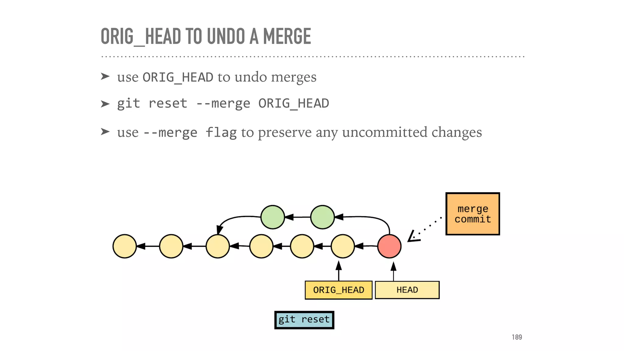 ORIG_HEAD TO UNDO A MERGE
➤ use ORIG_HEAD to undo merges
➤ git	reset	--merge	ORIG_HEAD	
➤ use --merge	flag to preserve any uncommitted changes
git	reset
189
 