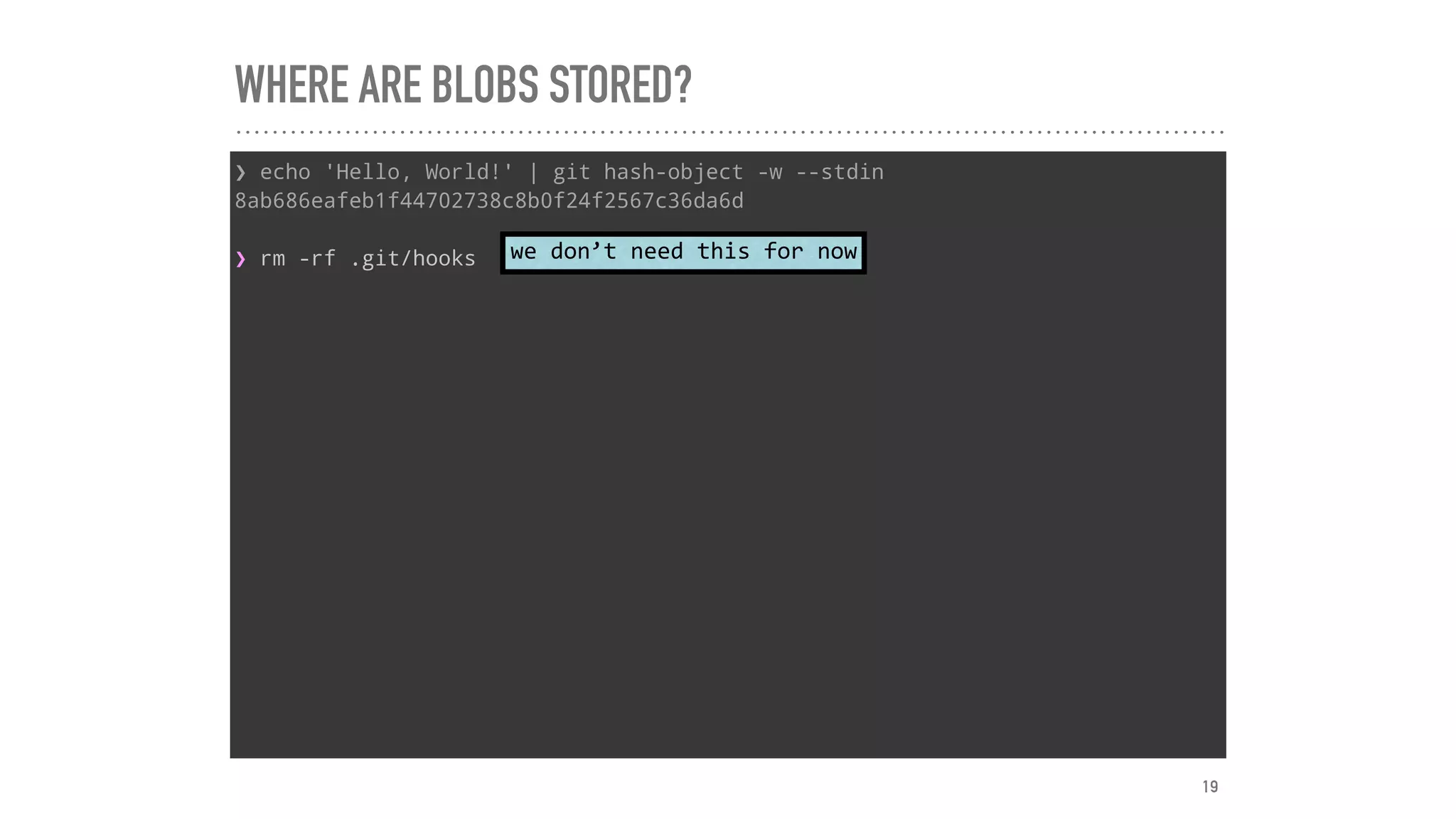 WHERE ARE BLOBS STORED?
❯ echo 'Hello, World!' | git hash-object -w --stdin
8ab686eafeb1f44702738c8b0f24f2567c36da6d
❯ rm -rf .git/hooks we	don’t	need	this	for	now
19
 