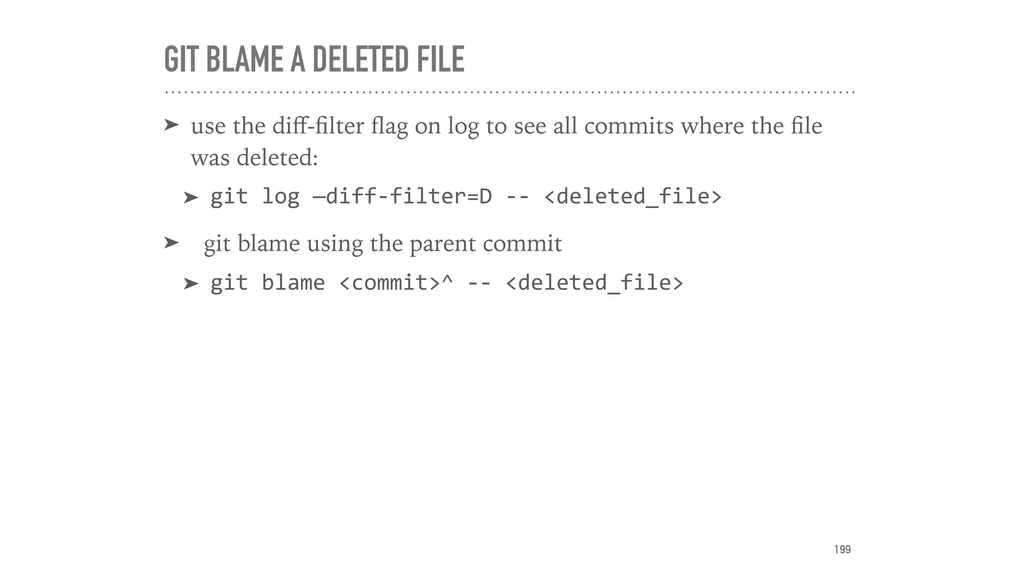 GIT BLAME A DELETED FILE
➤ use the diﬀ-ﬁlter ﬂag on log to see all commits where the ﬁle
was deleted:
➤ git	log	—diff-filter=D	--	<deleted_file>	
➤ git blame using the parent commit
➤ git	blame	<commit>^	--	<deleted_file>
199
 