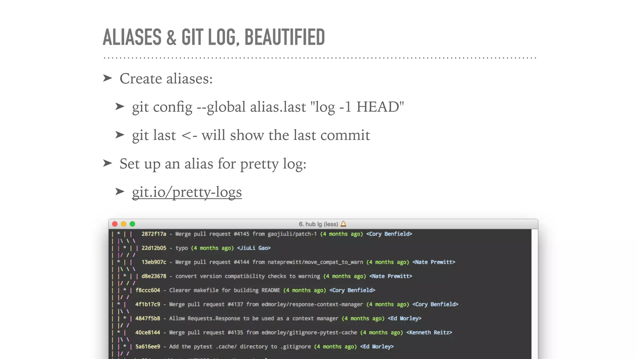 ALIASES & GIT LOG, BEAUTIFIED
➤ Create aliases:
➤ git conﬁg --global alias.last "log -1 HEAD"
➤ git last <- will show the last commit
➤ Set up an alias for pretty log:
➤ git.io/pretty-logs
209
 