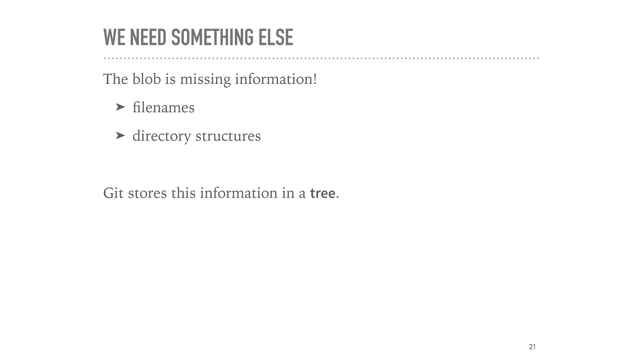 WE NEED SOMETHING ELSE
The blob is missing information!
➤ ﬁlenames
➤ directory structures
Git stores this information in a tree.
21
 