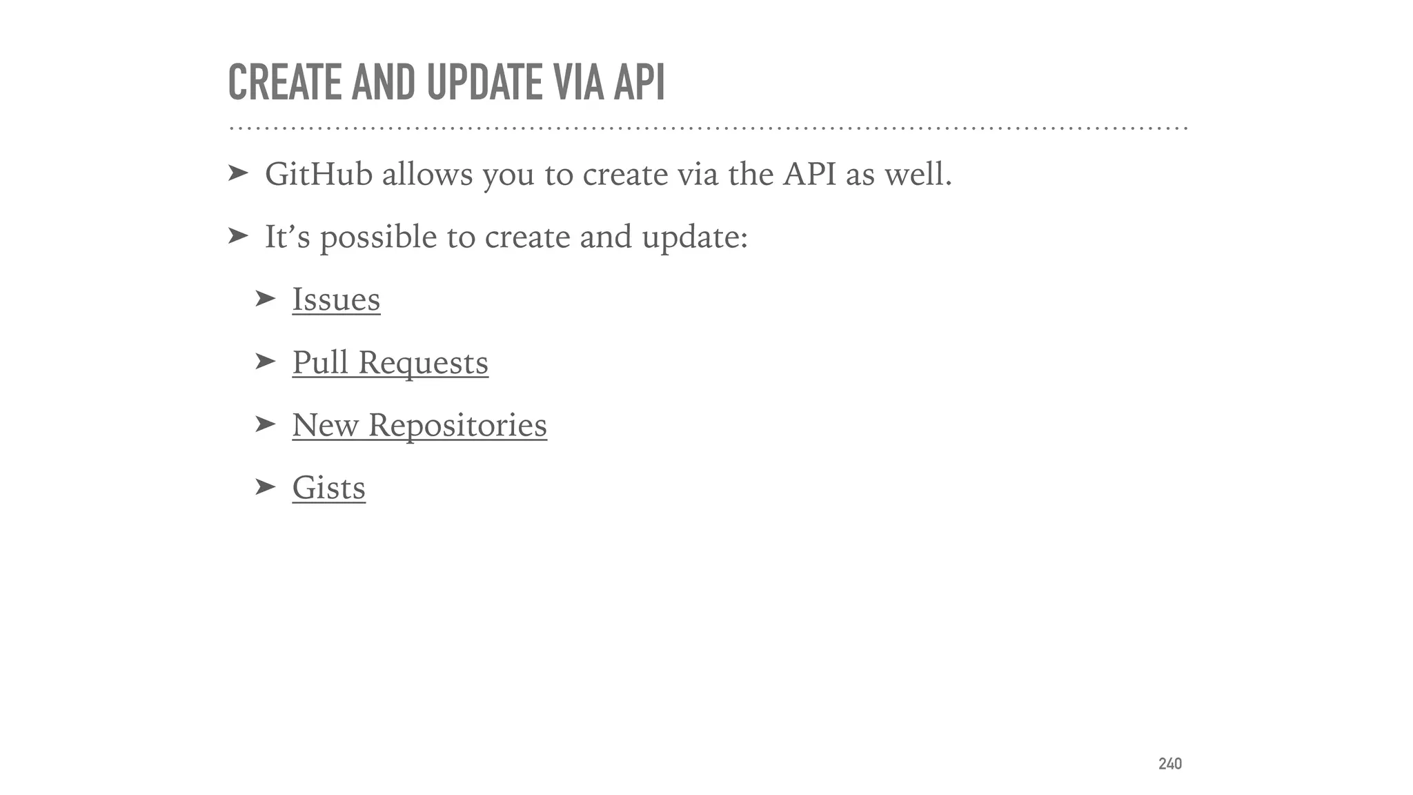 CREATE AND UPDATE VIA API
➤ GitHub allows you to create via the API as well.
➤ It’s possible to create and update:
➤ Issues
➤ Pull Requests
➤ New Repositories
➤ Gists
240
 