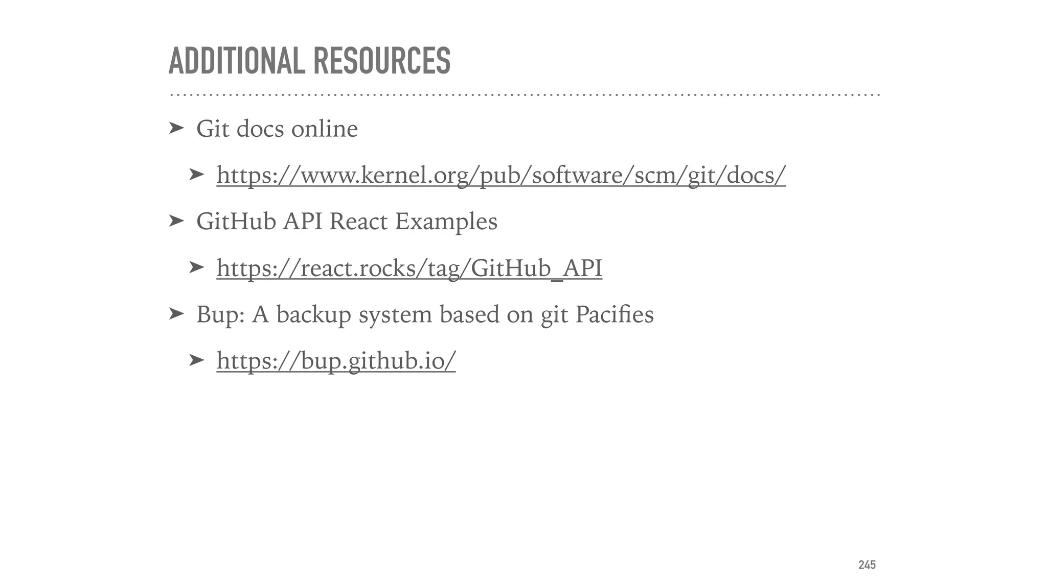 ADDITIONAL RESOURCES
➤ Git docs online
➤ https://www.kernel.org/pub/software/scm/git/docs/
➤ GitHub API React Examples
➤ https://react.rocks/tag/GitHub_API
➤ Bup: A backup system based on git Paciﬁes
➤ https://bup.github.io/
245
 