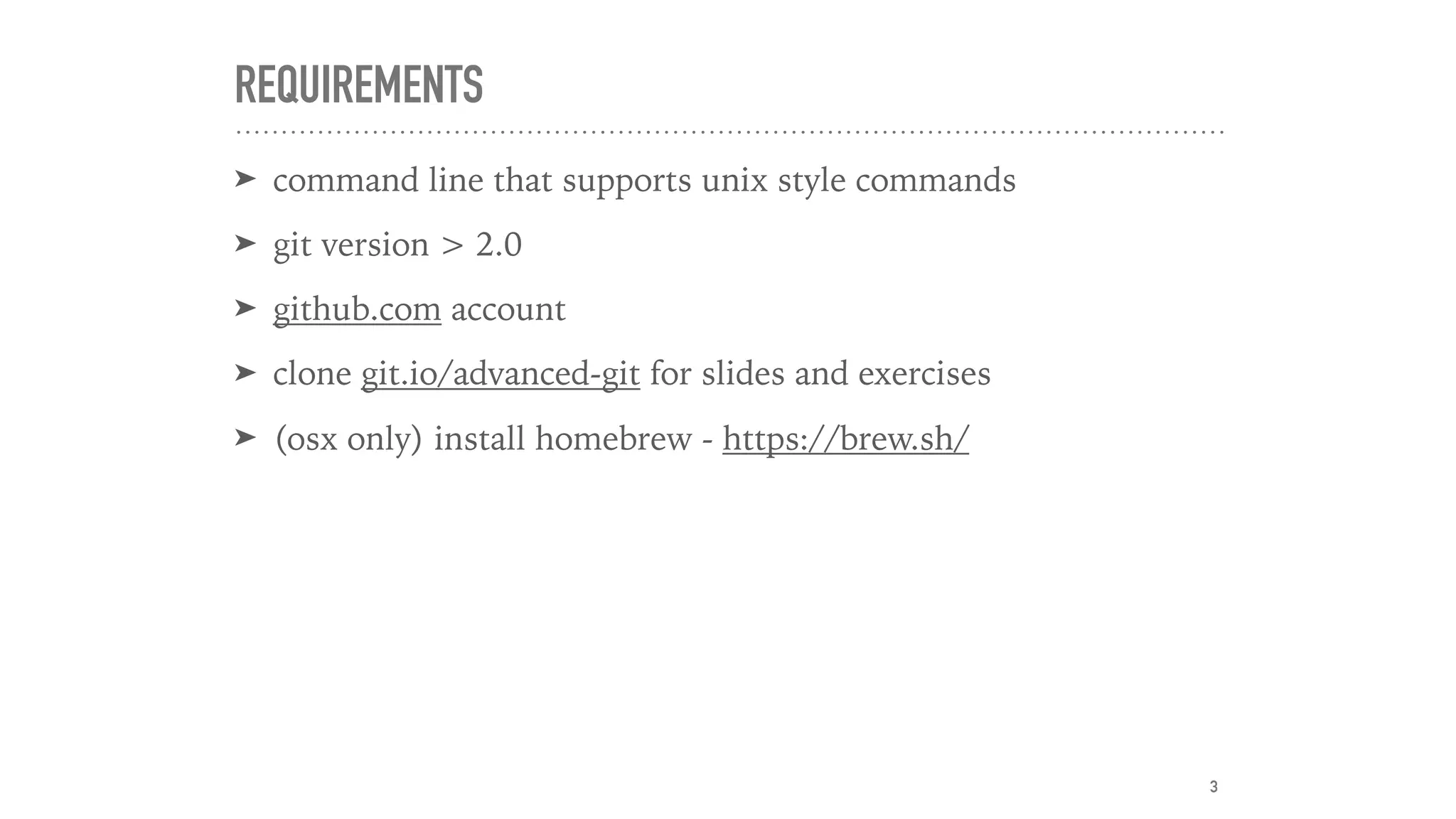 REQUIREMENTS
➤ command line that supports unix style commands
➤ git version > 2.0
➤ github.com account
➤ clone git.io/advanced-git for slides and exercises
➤ (osx only) install homebrew - https://brew.sh/
3
 