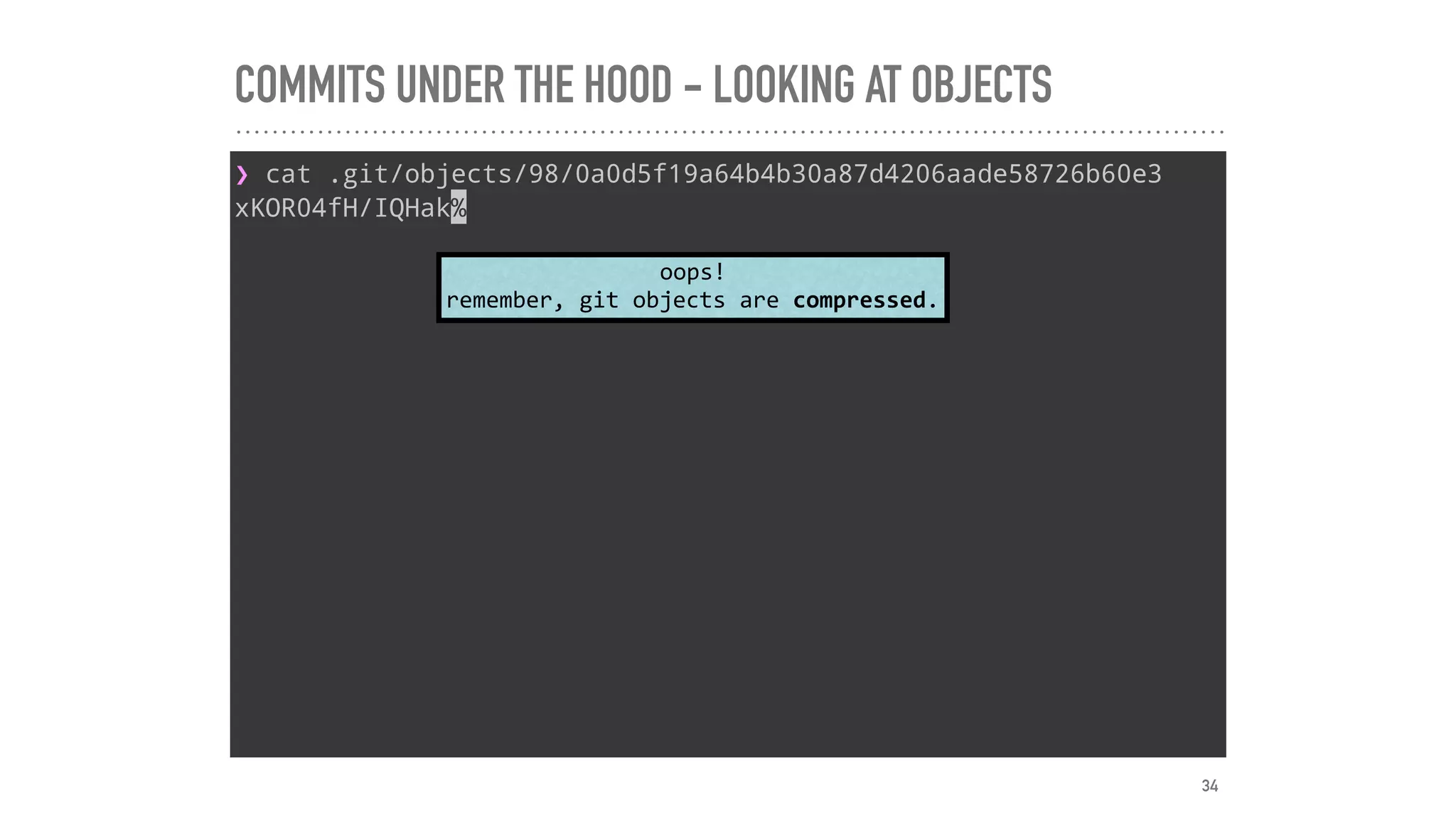 COMMITS UNDER THE HOOD - LOOKING AT OBJECTS
❯ cat .git/objects/98/0a0d5f19a64b4b30a87d4206aade58726b60e3
xKOR04fH/IQHak%
oops!	
remember,	git	objects	are	compressed.
34
 