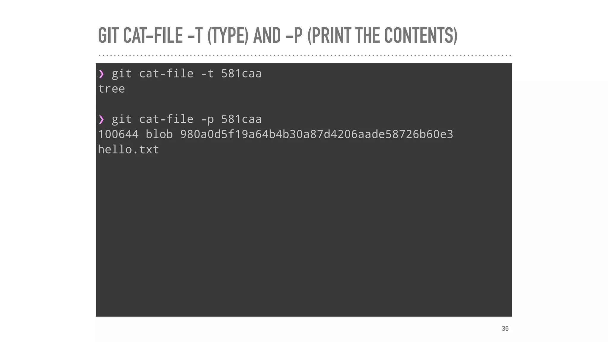 GIT CAT-FILE -T (TYPE) AND -P (PRINT THE CONTENTS)
❯ git cat-file -t 581caa
tree
❯ git cat-file -p 581caa
100644 blob 980a0d5f19a64b4b30a87d4206aade58726b60e3
hello.txt
36
 