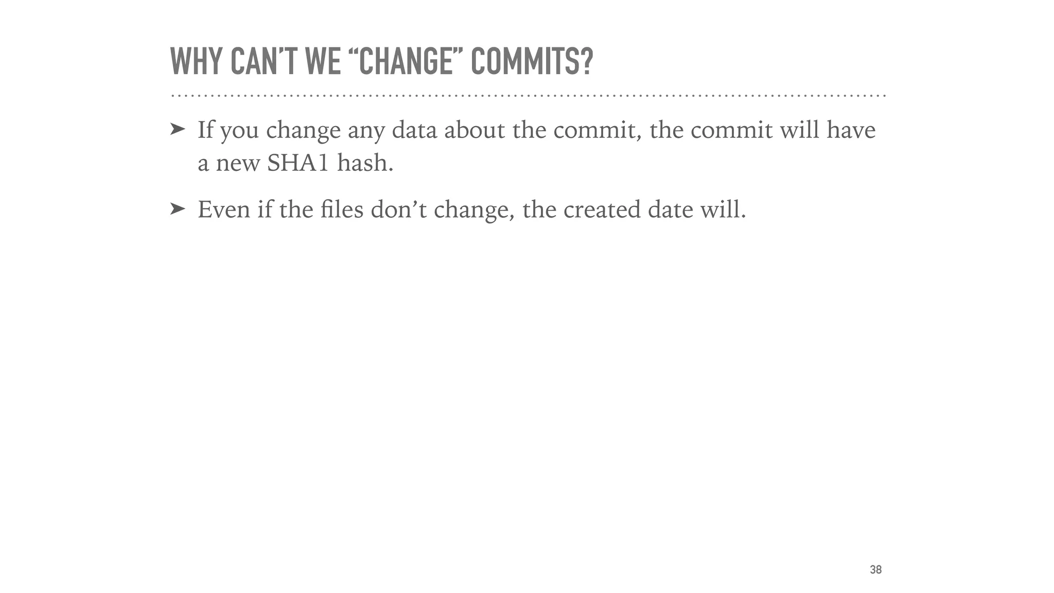 WHY CAN’T WE “CHANGE” COMMITS?
➤ If you change any data about the commit, the commit will have
a new SHA1 hash.
➤ Even if the ﬁles don’t change, the created date will.
38
 