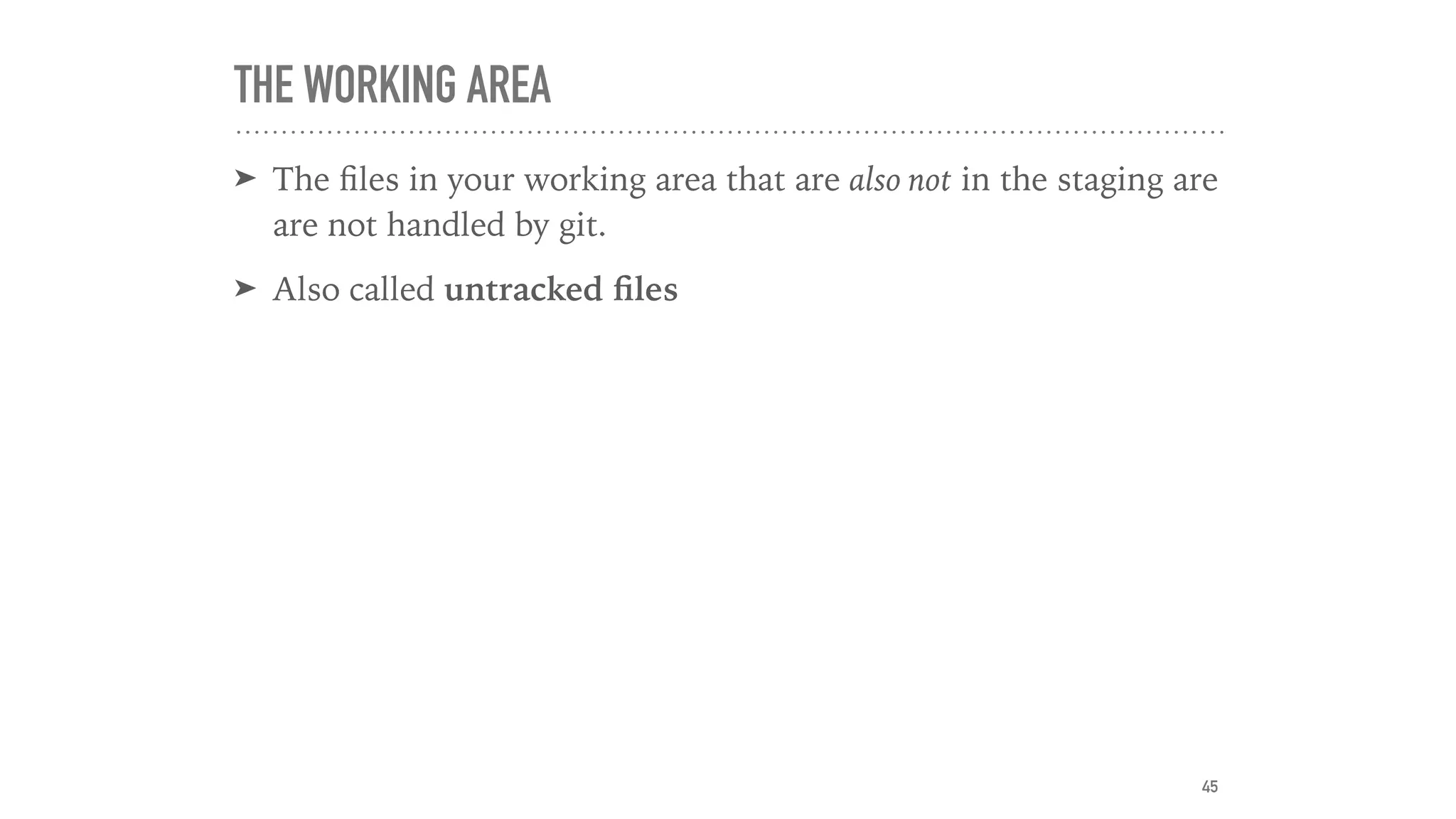 THE WORKING AREA
➤ The ﬁles in your working area that are also not in the staging are
are not handled by git.
➤ Also called untracked ﬁles
45
 