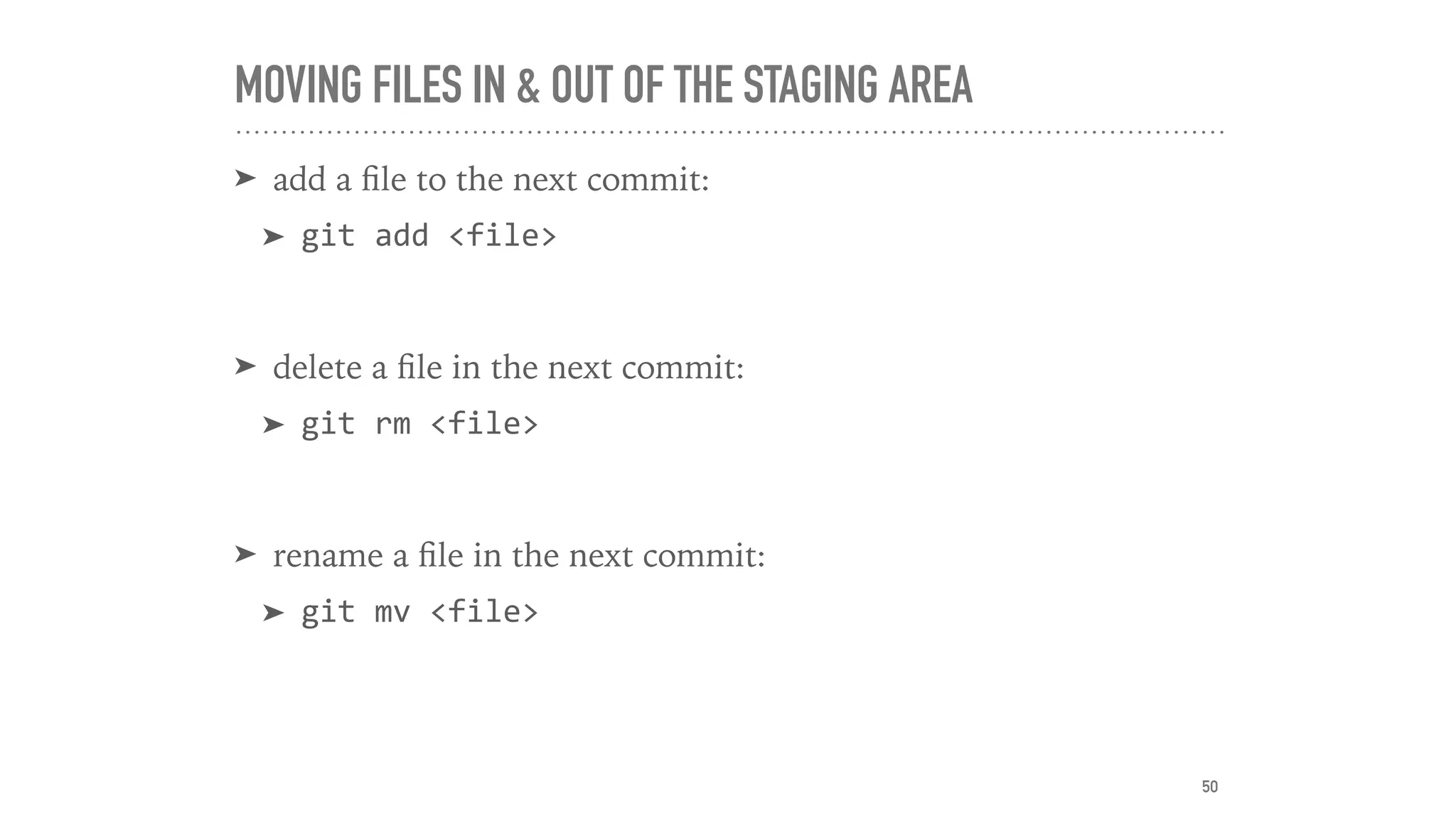 MOVING FILES IN & OUT OF THE STAGING AREA
➤ add a ﬁle to the next commit:
➤ git	add	<file>	
➤ delete a ﬁle in the next commit:
➤ git	rm	<file>	
➤ rename a ﬁle in the next commit:
➤ git	mv	<file>
50
 