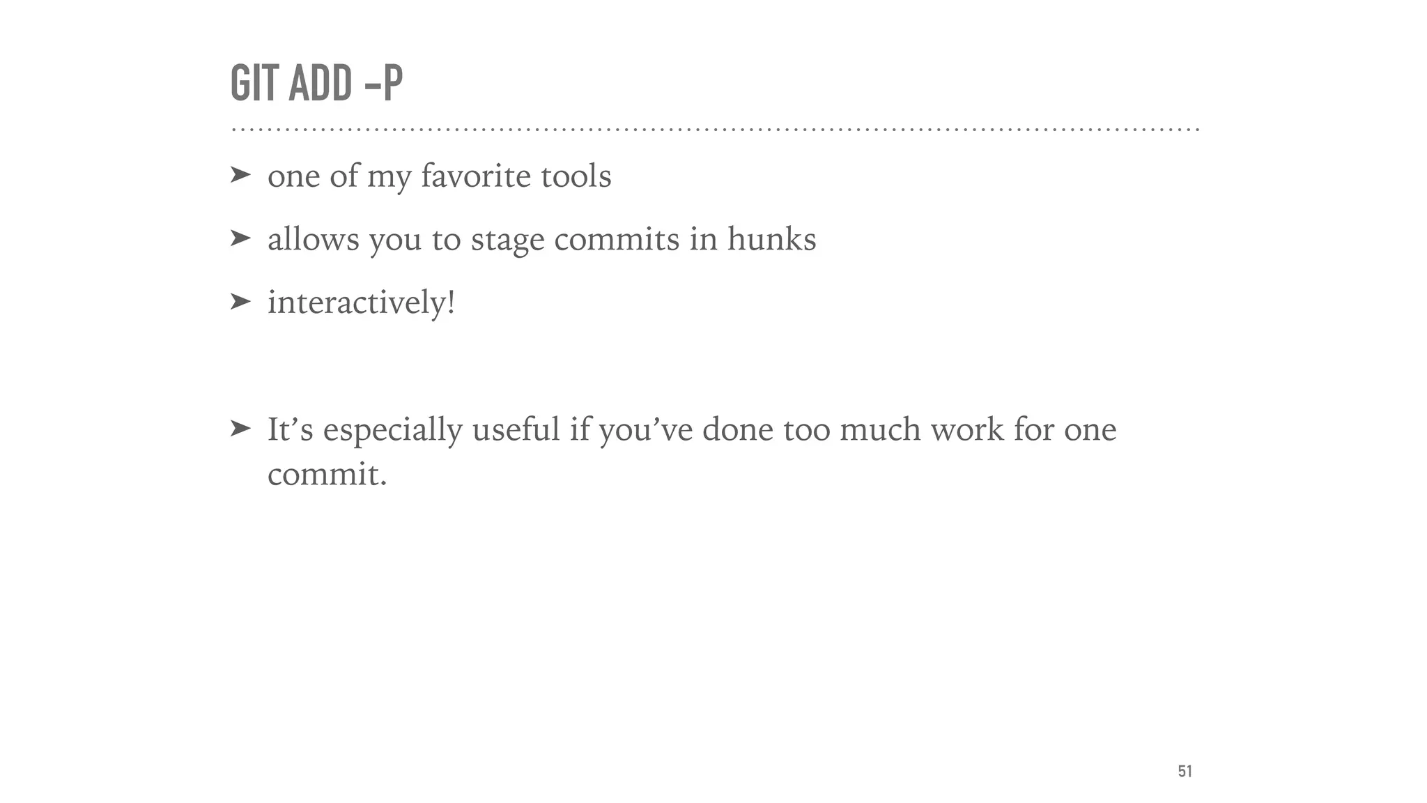GIT ADD -P
➤ one of my favorite tools
➤ allows you to stage commits in hunks
➤ interactively!
➤ It’s especially useful if you’ve done too much work for one
commit.
51
 